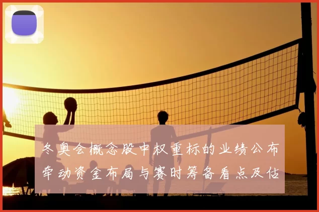 冬奥会概念股中权重标的业绩公布牵动资金布局与赛时筹备看点及估值调整