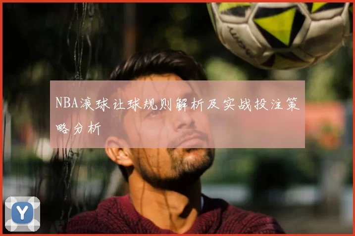 NBA滚球让球规则解析及实战投注策略分析