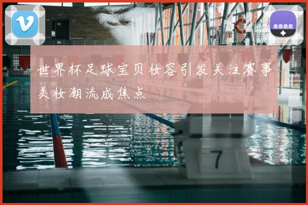 世界杯足球宝贝妆容引发关注赛事美妆潮流成焦点