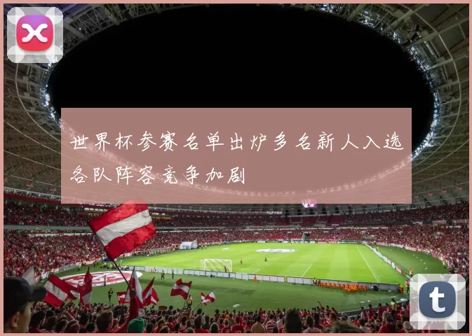 世界杯参赛名单出炉多名新人入选各队阵容竞争加剧