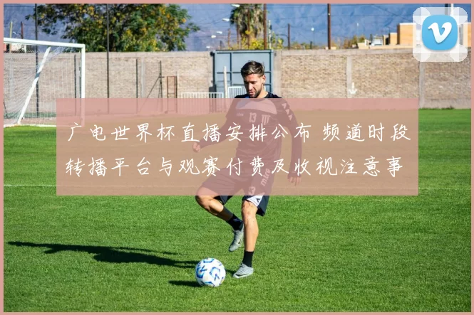 广电世界杯直播安排公布 频道时段转播平台与观赛付费及收视注意事项