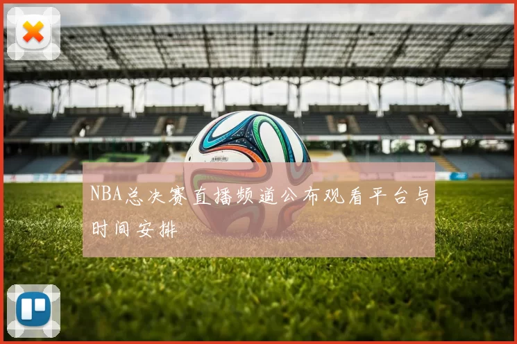 NBA总决赛直播频道公布观看平台与时间安排