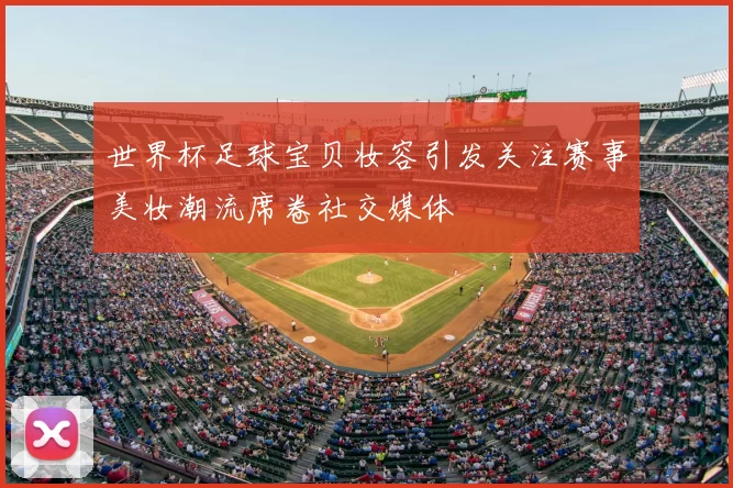 世界杯足球宝贝妆容引发关注赛事美妆潮流席卷社交媒体