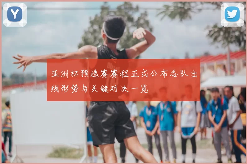 亚洲杯预选赛赛程正式公布各队出线形势与关键对决一览