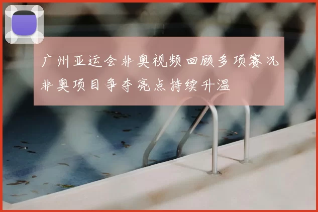 广州亚运会非奥视频回顾多项赛况非奥项目争夺亮点持续升温