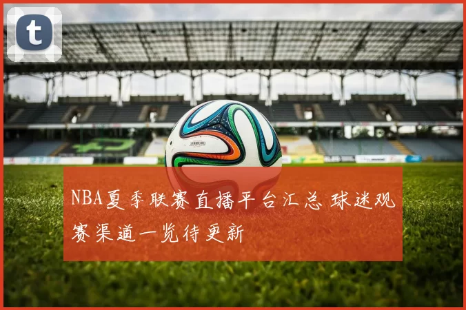 NBA夏季联赛直播平台汇总 球迷观赛渠道一览待更新