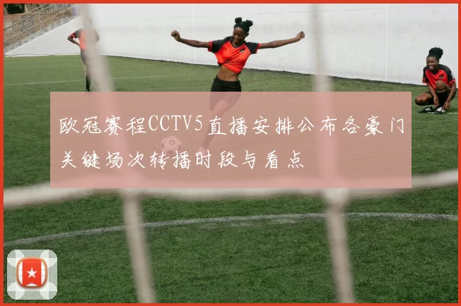欧冠赛程CCTV5直播安排公布各豪门关键场次转播时段与看点