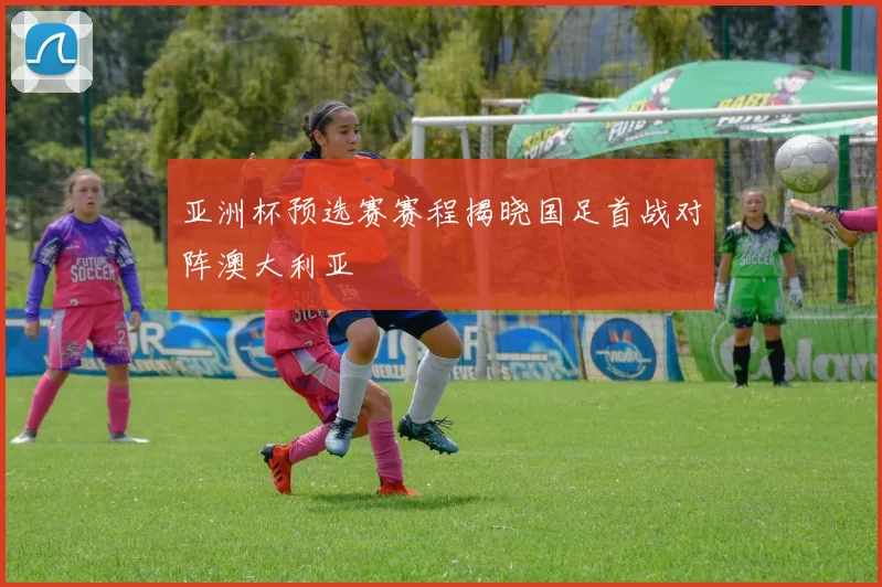 亚洲杯预选赛赛程揭晓国足首战对阵澳大利亚