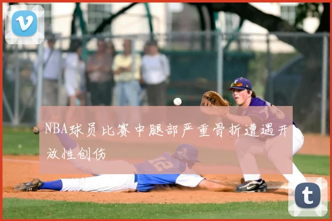 NBA球员比赛中腿部严重骨折遭遇开放性创伤