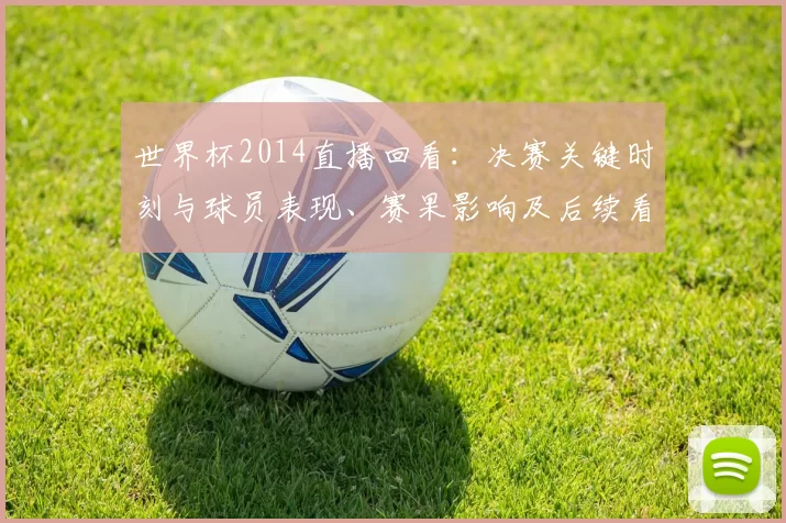世界杯2014直播回看：决赛关键时刻与球员表现、赛果影响及后续看点