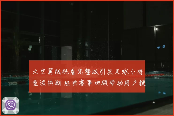 大空翼线观看完整版引发足球小将重温热潮 经典赛事回顾带动用户搜索增长
