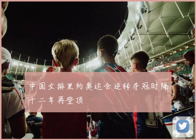 中国女排里约奥运会逆转夺冠时隔十二年再登顶