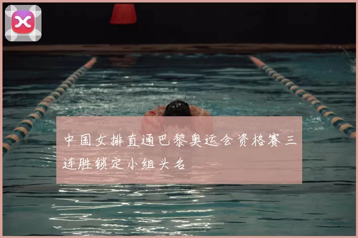 中国女排直通巴黎奥运会资格赛三连胜锁定小组头名