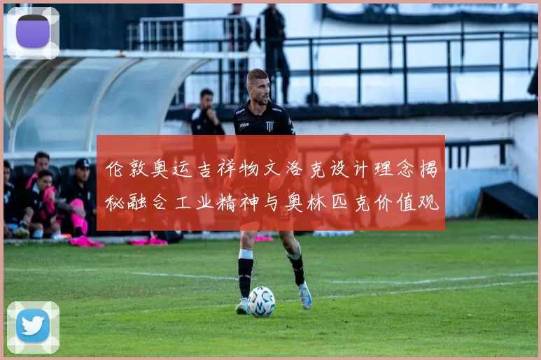 伦敦奥运吉祥物文洛克设计理念揭秘融合工业精神与奥林匹克价值观