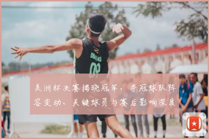 美洲杯决赛揭晓冠军，夺冠球队阵容变动、关键球员与赛后影响深度解读