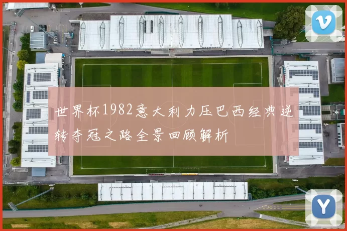 世界杯1982意大利力压巴西经典逆转夺冠之路全景回顾解析