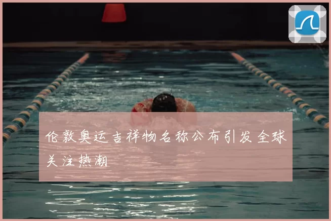 伦敦奥运吉祥物名称公布引发全球关注热潮