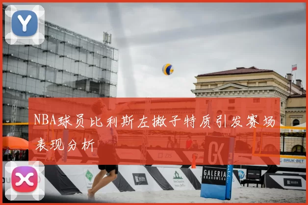 NBA球员比利斯左撇子特质引发赛场表现分析