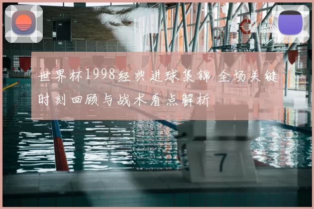世界杯1998经典进球集锦 全场关键时刻回顾与战术看点解析