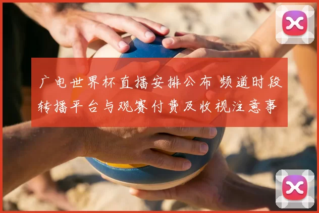 广电世界杯直播安排公布 频道时段转播平台与观赛付费及收视注意事项