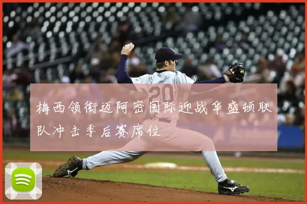 梅西领衔迈阿密国际迎战华盛顿联队冲击季后赛席位