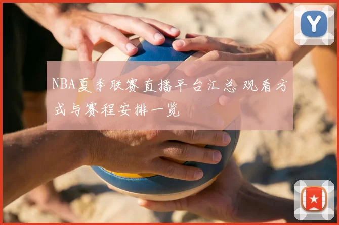 NBA夏季联赛直播平台汇总 观看方式与赛程安排一览