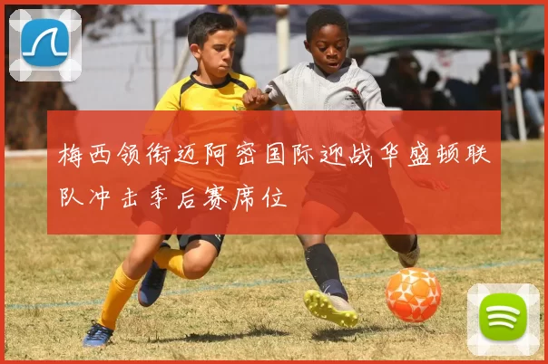 梅西领衔迈阿密国际迎战华盛顿联队冲击季后赛席位