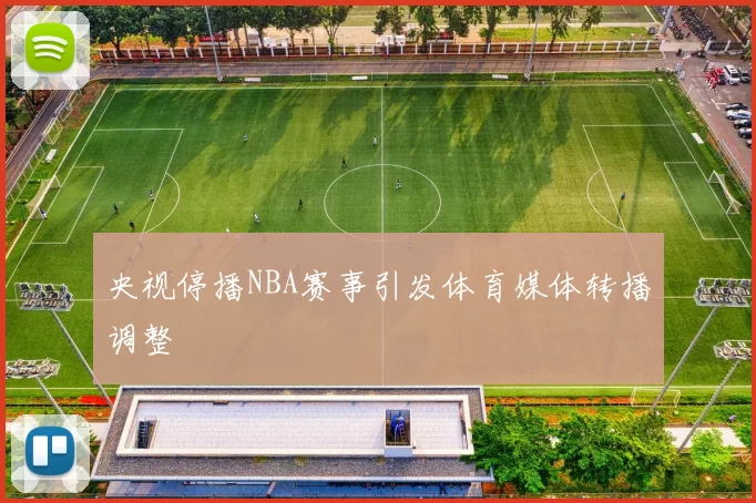 央视停播NBA赛事引发体育媒体转播调整