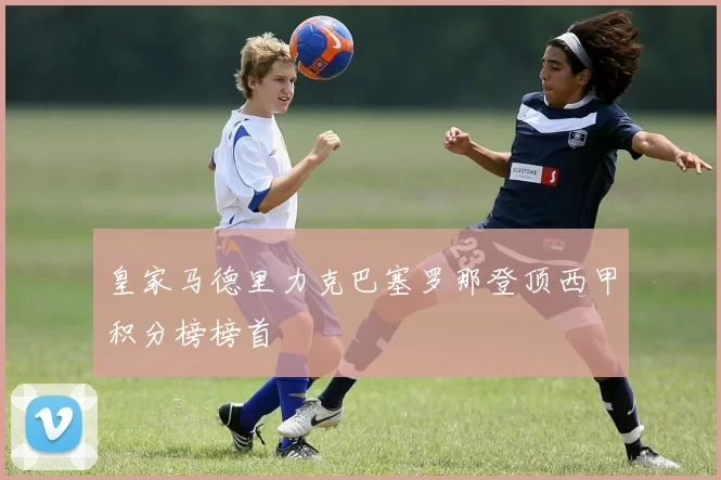 皇家马德里力克巴塞罗那登顶西甲积分榜榜首