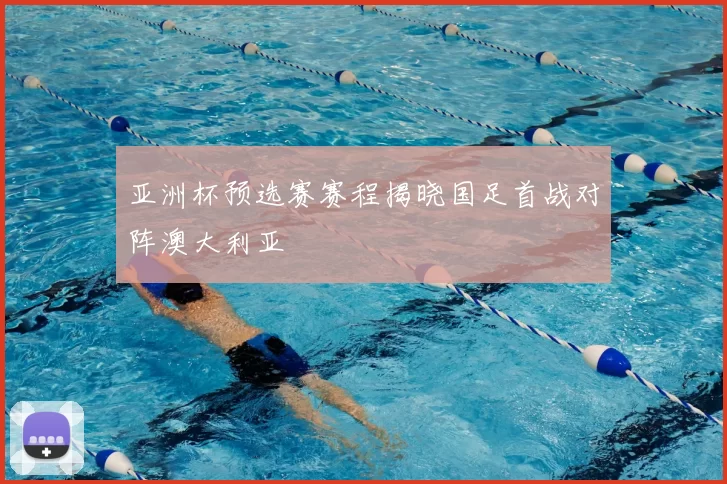 亚洲杯预选赛赛程揭晓国足首战对阵澳大利亚