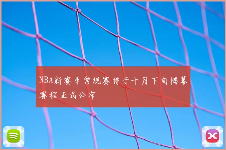 NBA新赛季常规赛将于十月下旬揭幕赛程正式公布