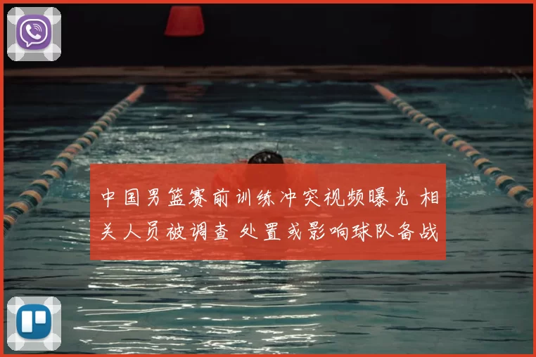 中国男篮赛前训练冲突视频曝光 相关人员被调查 处置或影响球队备战