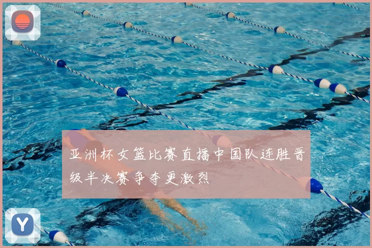亚洲杯女篮比赛直播中国队连胜晋级半决赛争夺更激烈