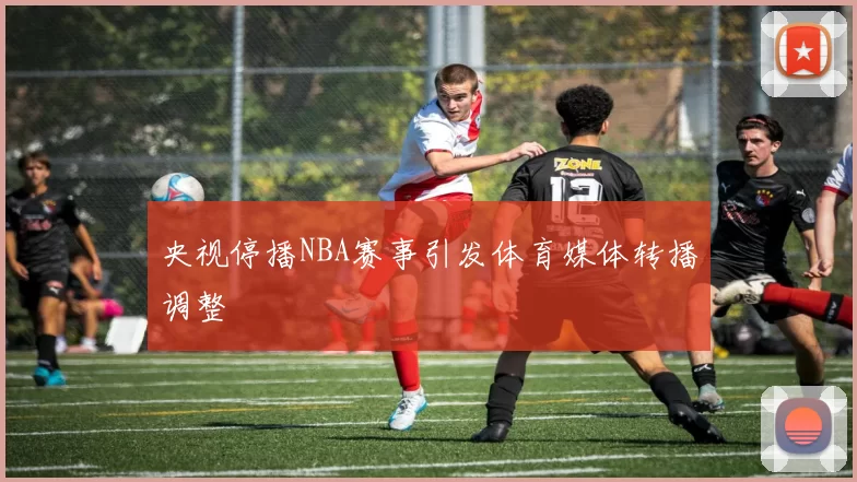 央视停播NBA赛事引发体育媒体转播调整