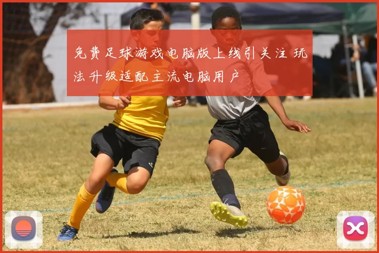 免费足球游戏电脑版上线引关注 玩法升级适配主流电脑用户