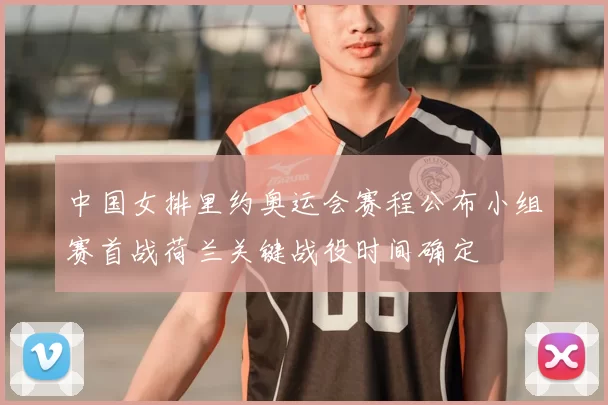 中国女排里约奥运会赛程公布小组赛首战荷兰关键战役时间确定
