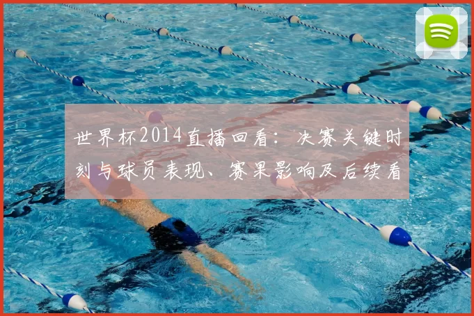 世界杯2014直播回看：决赛关键时刻与球员表现、赛果影响及后续看点