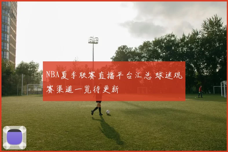 NBA夏季联赛直播平台汇总 球迷观赛渠道一览待更新