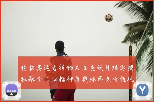 伦敦奥运吉祥物文洛克设计理念揭秘融合工业精神与奥林匹克价值观