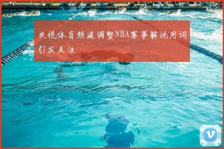 央视体育频道调整NBA赛事解说用词引发关注