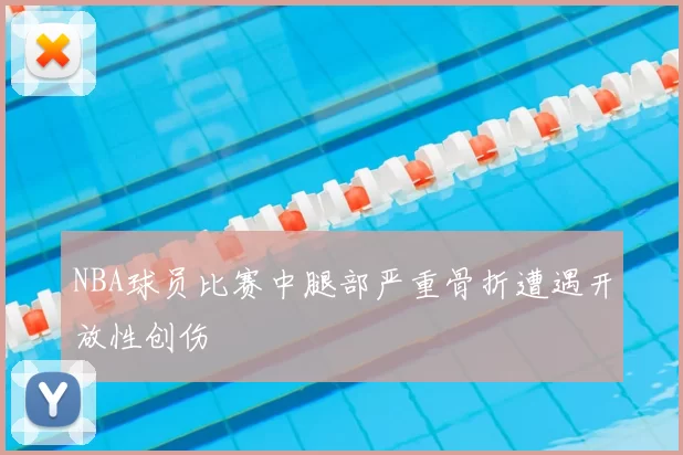 NBA球员比赛中腿部严重骨折遭遇开放性创伤